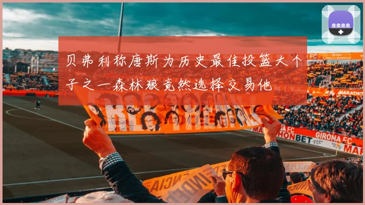 贝弗利称唐斯为历史最佳投篮大个子之一森林狼竟然选择交易他
