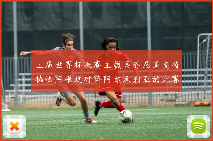 上届世界杯决赛主裁马齐尼亚克将执法阿根廷对阵阿尔及利亚的比赛