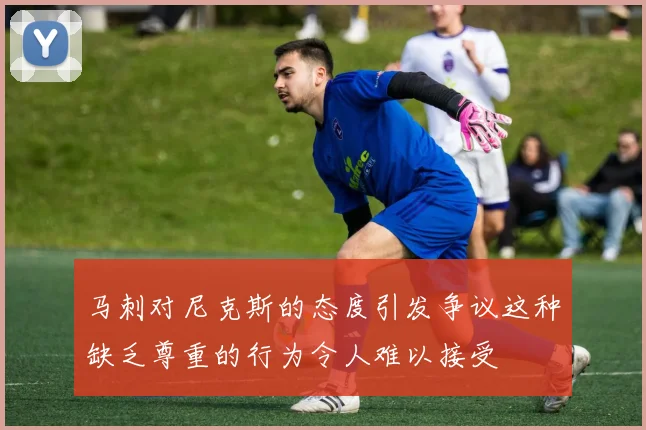 马刺对尼克斯的态度引发争议这种缺乏尊重的行为令人难以接受