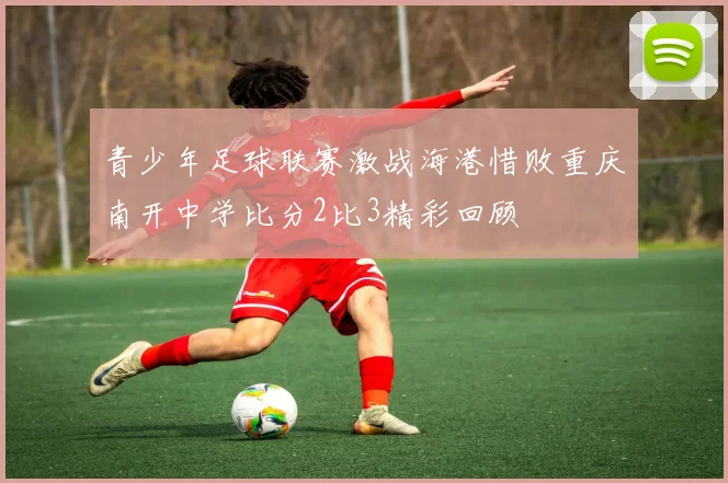 青少年足球联赛激战海港惜败重庆南开中学比分2比3精彩回顾