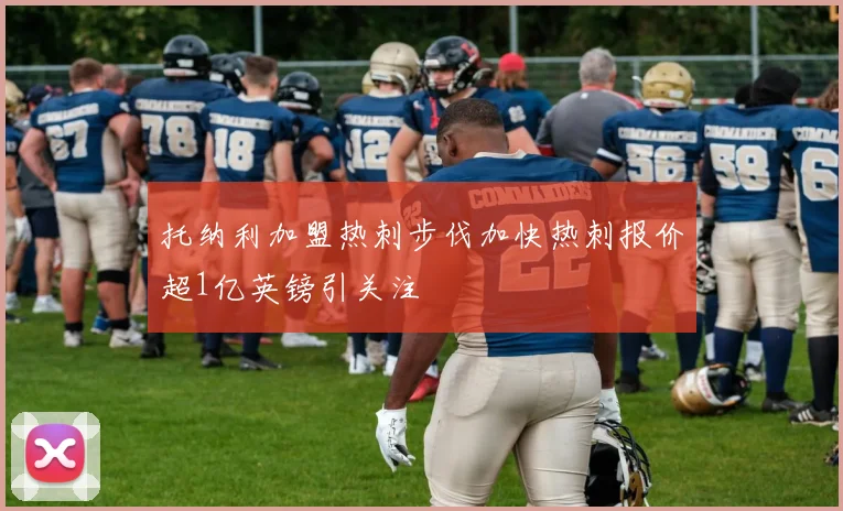 托纳利加盟热刺步伐加快热刺报价超1亿英镑引关注