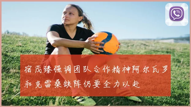 宿茂臻强调团队合作精神阿尔瓦罗和克雷桑缺阵仍要全力以赴