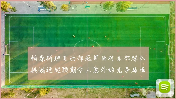 帕森斯坦言西部冠军面对东部球队挑战远超预期令人意外的竞争局面
