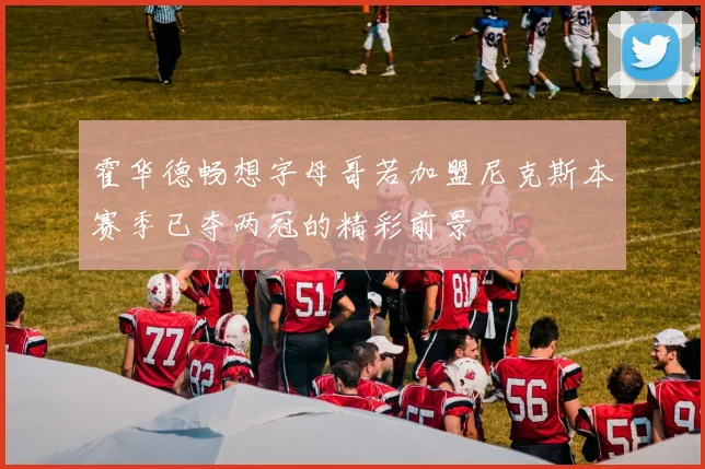 霍华德畅想字母哥若加盟尼克斯本赛季已夺两冠的精彩前景