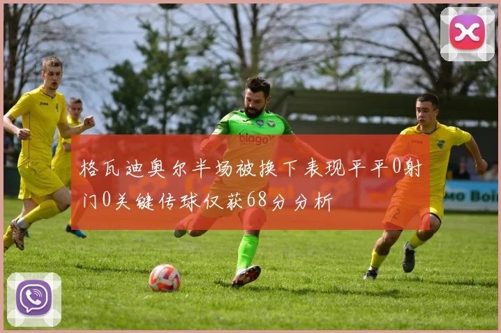 格瓦迪奥尔半场被换下表现平平0射门0关键传球仅获68分分析