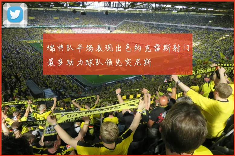 瑞典队半场表现出色约克雷斯射门最多助力球队领先突尼斯