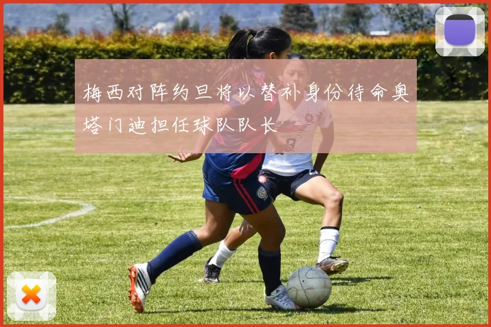 梅西对阵约旦将以替补身份待命奥塔门迪担任球队队长