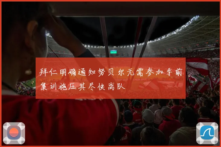 拜仁明确通知努贝尔无需参加季前集训施压其尽快离队