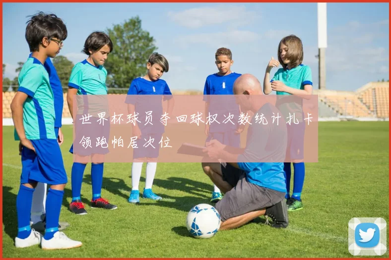 世界杯球员夺回球权次数统计扎卡领跑帕居次位