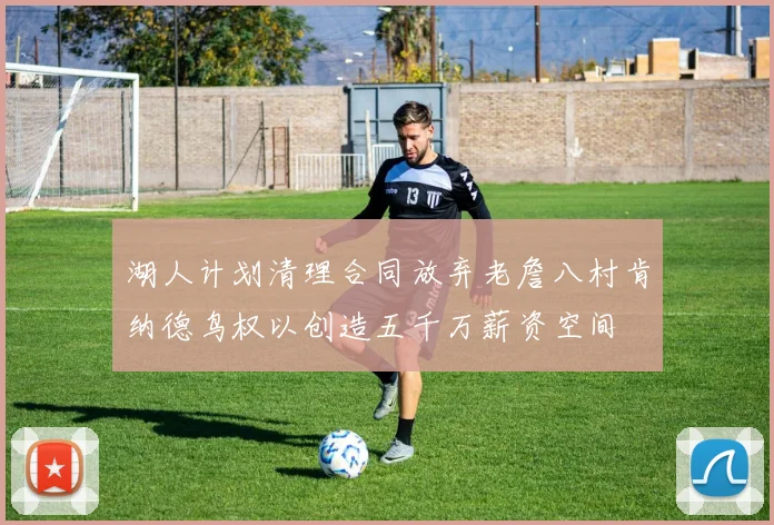 湖人计划清理合同放弃老詹八村肯纳德鸟权以创造五千万薪资空间