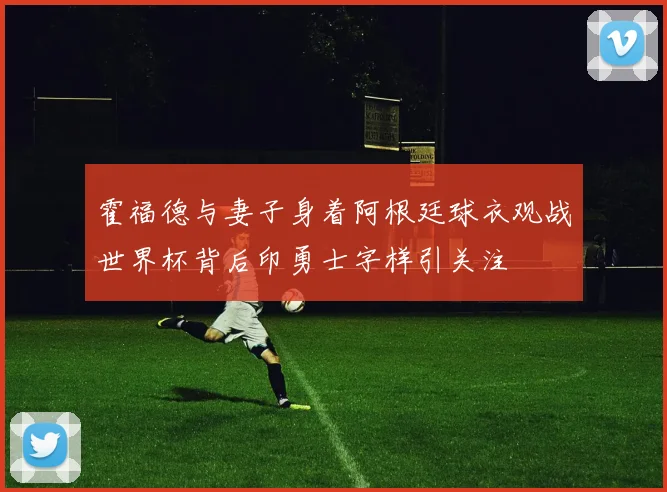 霍福德与妻子身着阿根廷球衣观战世界杯背后印勇士字样引关注