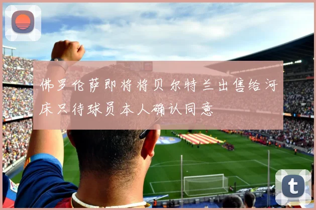 佛罗伦萨即将将贝尔特兰出售给河床只待球员本人确认同意