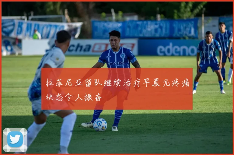 拉菲尼亚留队继续治疗早晨无疼痛状态令人振奋