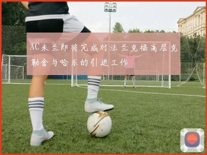 AC米兰即将完成对法兰克福高层克勒舍与哈东的引进工作